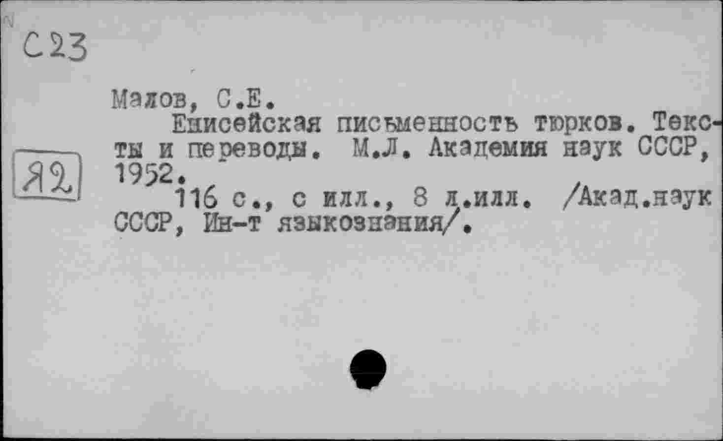 ﻿Малов, С.Е.
Енисейская письменность тюрков. Текс ты и пеоеводы. М.Л. Академия наук СССР, 1952.
116 с., с илл., 8 л.илл. /Акад.нэук СССР, Ин-т языкознания/.